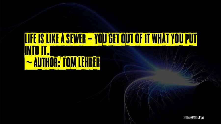 Tom Lehrer Quotes: Life Is Like A Sewer - You Get Out Of It What You Put Into It.