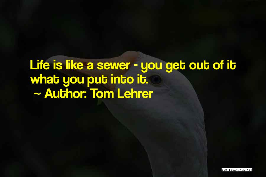 Tom Lehrer Quotes: Life Is Like A Sewer - You Get Out Of It What You Put Into It.