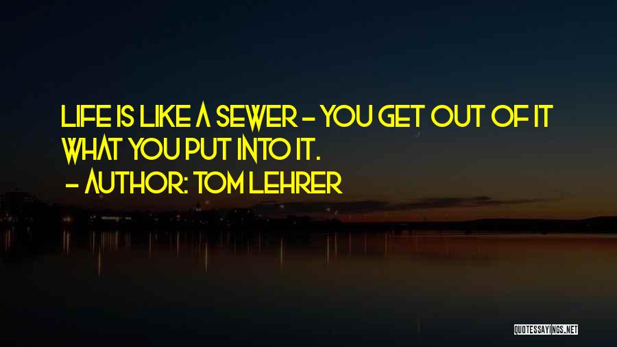 Tom Lehrer Quotes: Life Is Like A Sewer - You Get Out Of It What You Put Into It.