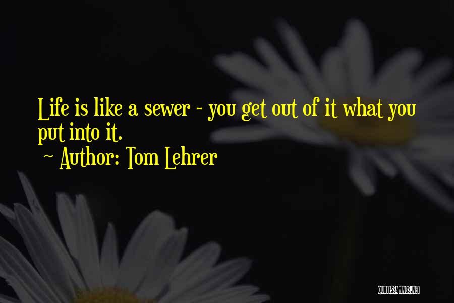 Tom Lehrer Quotes: Life Is Like A Sewer - You Get Out Of It What You Put Into It.