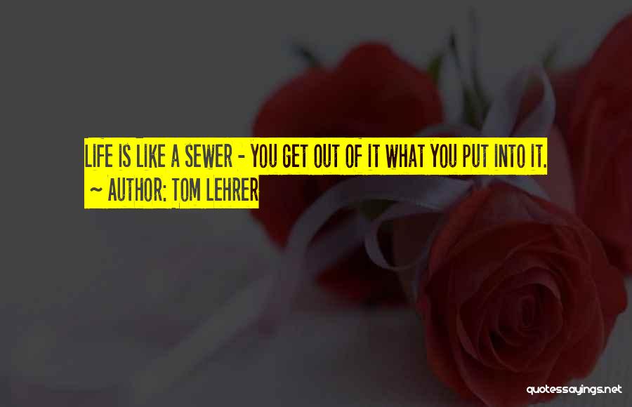 Tom Lehrer Quotes: Life Is Like A Sewer - You Get Out Of It What You Put Into It.