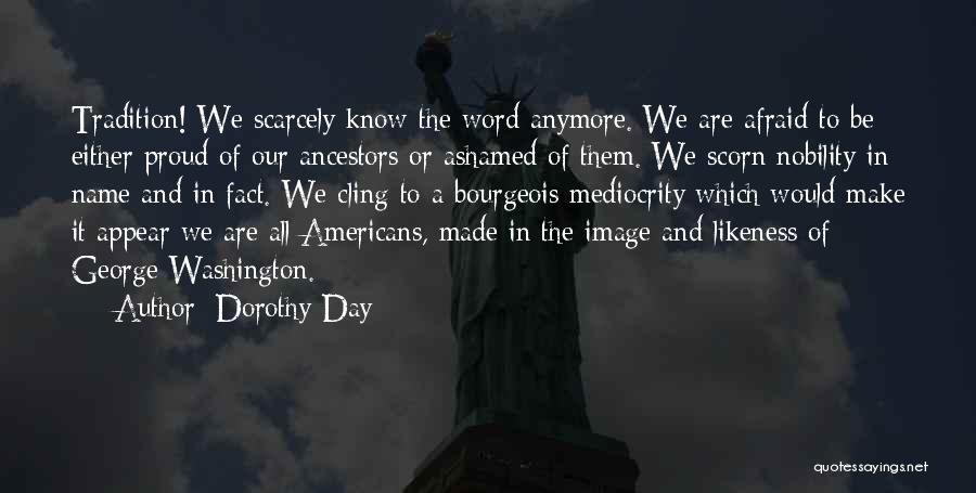 Dorothy Day Quotes: Tradition! We Scarcely Know The Word Anymore. We Are Afraid To Be Either Proud Of Our Ancestors Or Ashamed Of