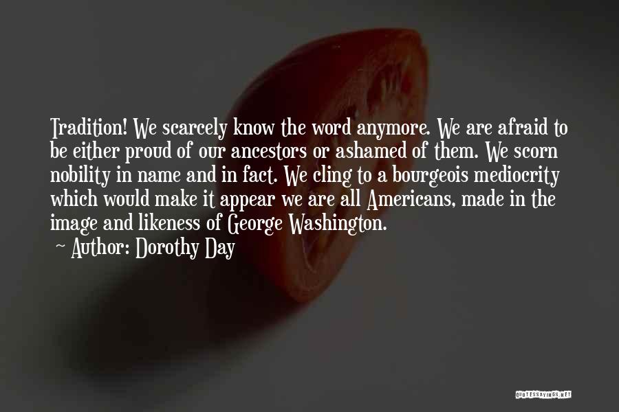 Dorothy Day Quotes: Tradition! We Scarcely Know The Word Anymore. We Are Afraid To Be Either Proud Of Our Ancestors Or Ashamed Of