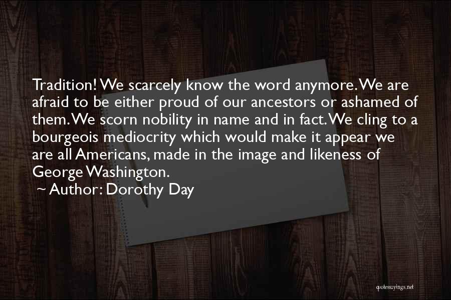 Dorothy Day Quotes: Tradition! We Scarcely Know The Word Anymore. We Are Afraid To Be Either Proud Of Our Ancestors Or Ashamed Of