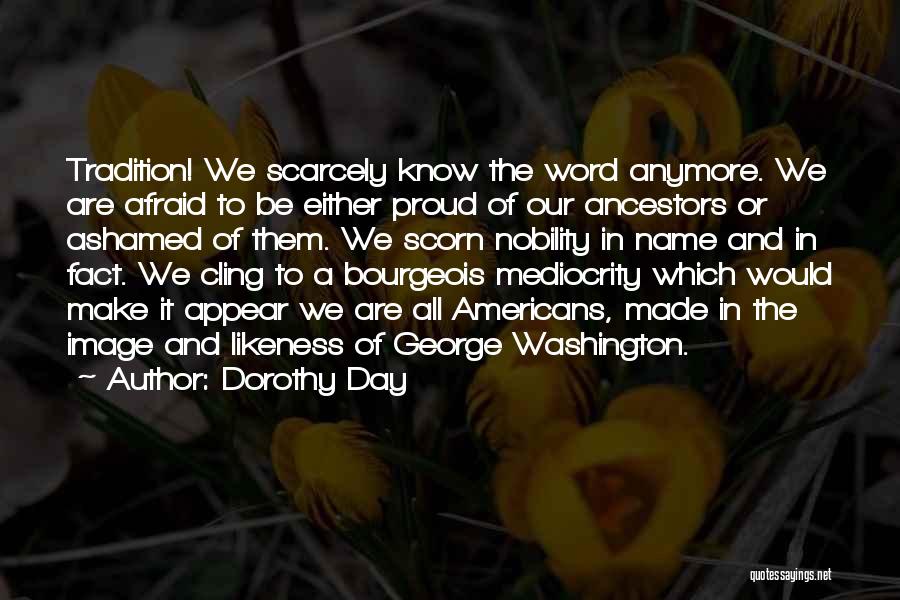 Dorothy Day Quotes: Tradition! We Scarcely Know The Word Anymore. We Are Afraid To Be Either Proud Of Our Ancestors Or Ashamed Of