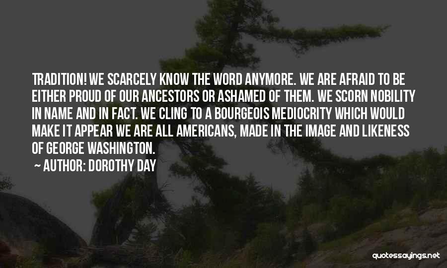 Dorothy Day Quotes: Tradition! We Scarcely Know The Word Anymore. We Are Afraid To Be Either Proud Of Our Ancestors Or Ashamed Of