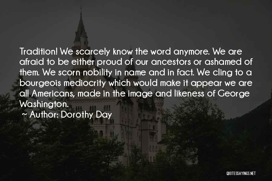 Dorothy Day Quotes: Tradition! We Scarcely Know The Word Anymore. We Are Afraid To Be Either Proud Of Our Ancestors Or Ashamed Of