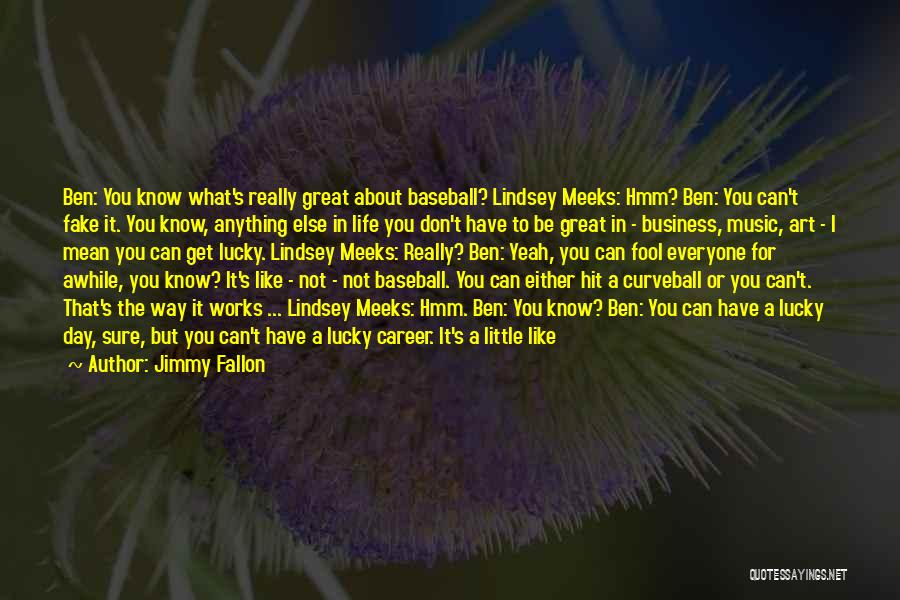 Jimmy Fallon Quotes: Ben: You Know What's Really Great About Baseball? Lindsey Meeks: Hmm? Ben: You Can't Fake It. You Know, Anything Else