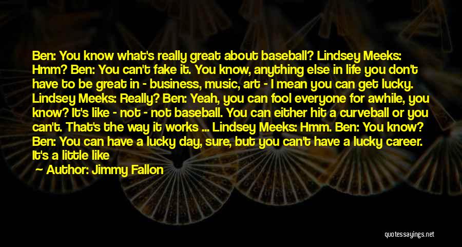 Jimmy Fallon Quotes: Ben: You Know What's Really Great About Baseball? Lindsey Meeks: Hmm? Ben: You Can't Fake It. You Know, Anything Else