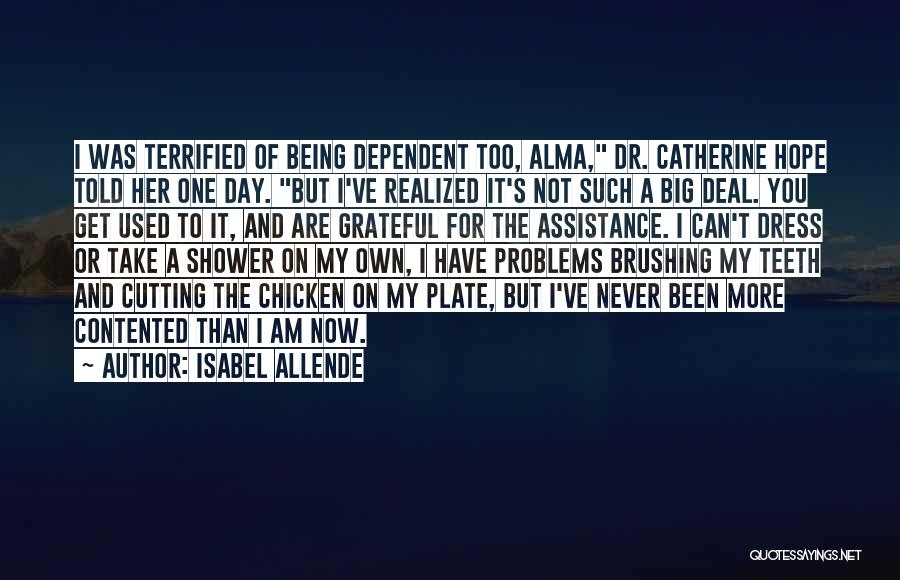 Isabel Allende Quotes: I Was Terrified Of Being Dependent Too, Alma, Dr. Catherine Hope Told Her One Day. But I've Realized It's Not