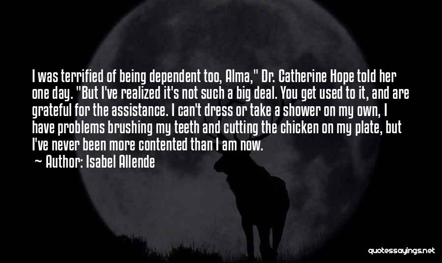 Isabel Allende Quotes: I Was Terrified Of Being Dependent Too, Alma, Dr. Catherine Hope Told Her One Day. But I've Realized It's Not