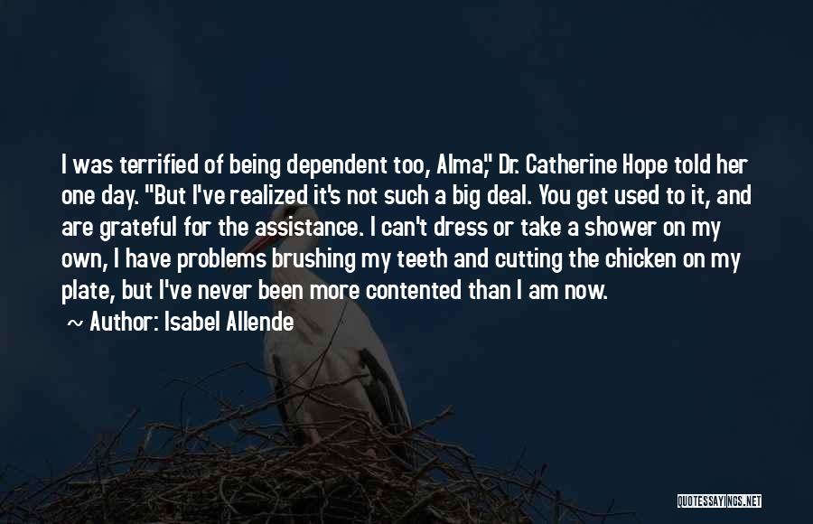 Isabel Allende Quotes: I Was Terrified Of Being Dependent Too, Alma, Dr. Catherine Hope Told Her One Day. But I've Realized It's Not