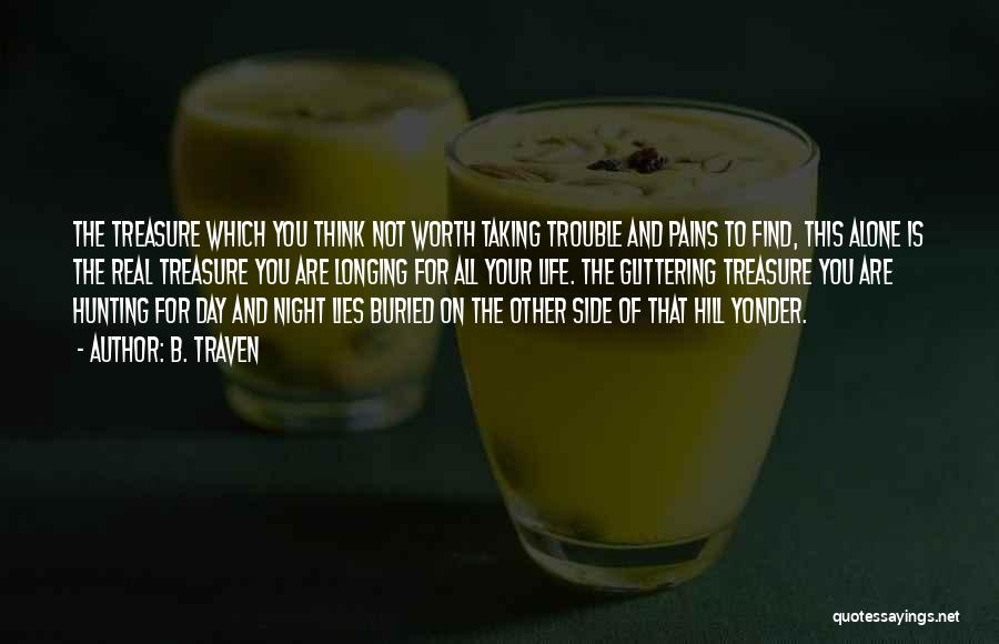 B. Traven Quotes: The Treasure Which You Think Not Worth Taking Trouble And Pains To Find, This Alone Is The Real Treasure You