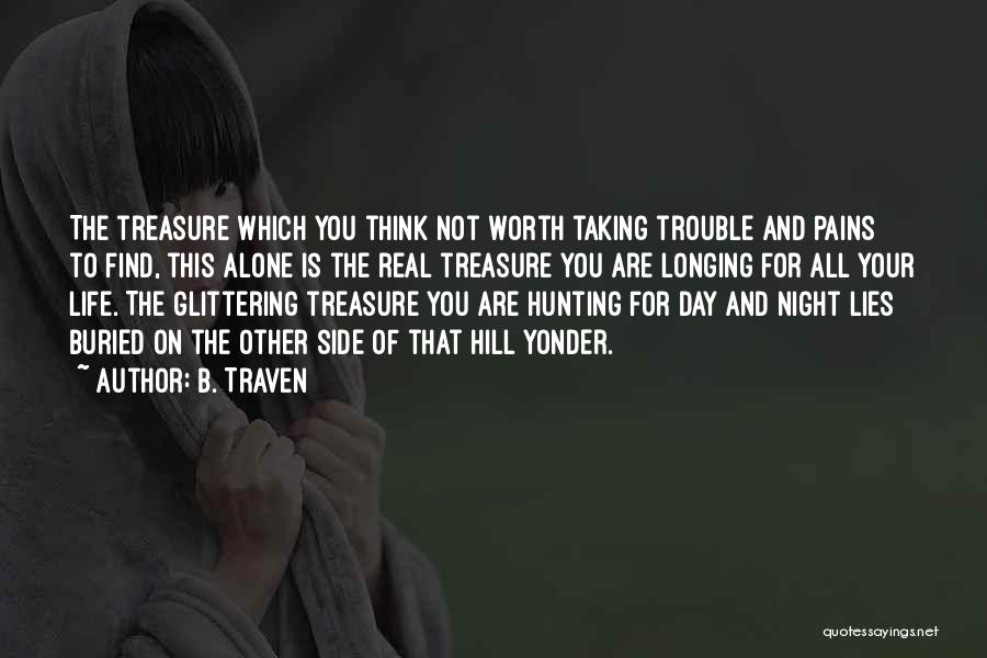 B. Traven Quotes: The Treasure Which You Think Not Worth Taking Trouble And Pains To Find, This Alone Is The Real Treasure You