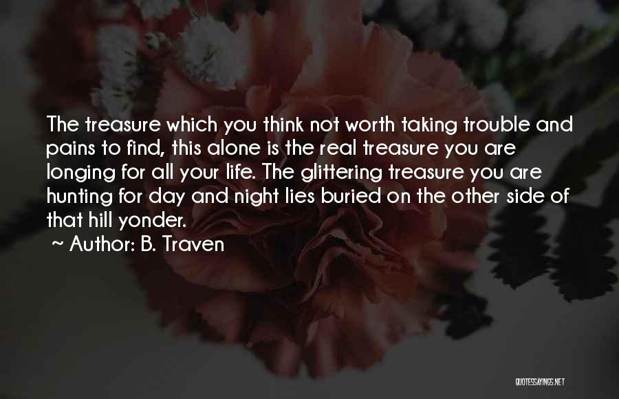 B. Traven Quotes: The Treasure Which You Think Not Worth Taking Trouble And Pains To Find, This Alone Is The Real Treasure You