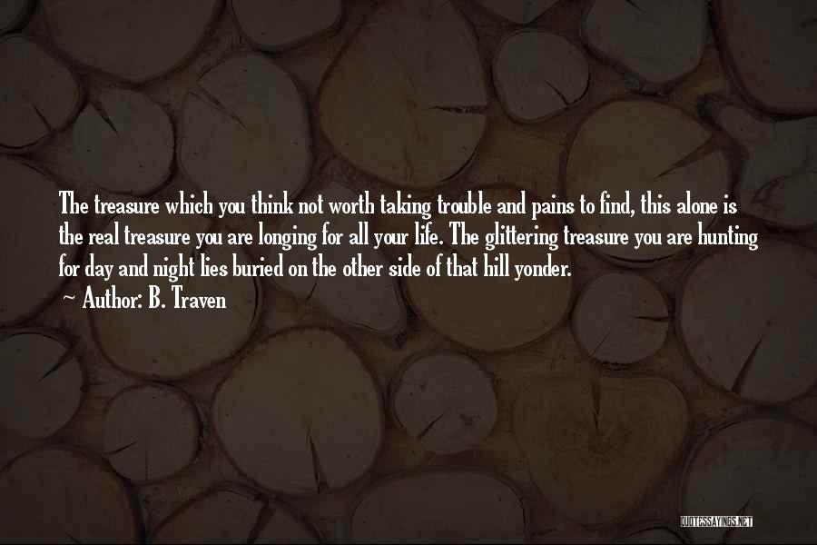 B. Traven Quotes: The Treasure Which You Think Not Worth Taking Trouble And Pains To Find, This Alone Is The Real Treasure You