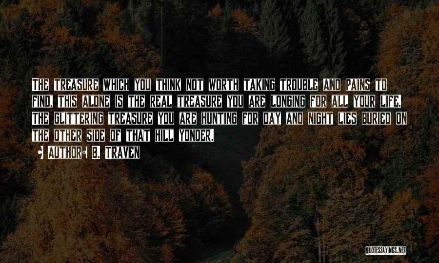 B. Traven Quotes: The Treasure Which You Think Not Worth Taking Trouble And Pains To Find, This Alone Is The Real Treasure You