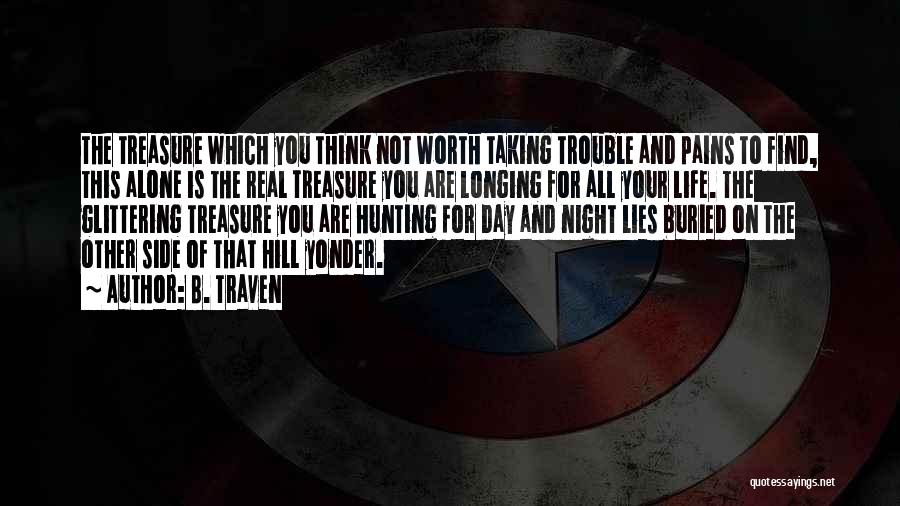 B. Traven Quotes: The Treasure Which You Think Not Worth Taking Trouble And Pains To Find, This Alone Is The Real Treasure You