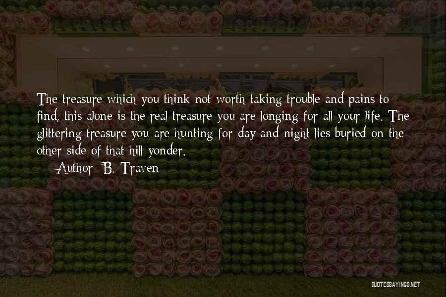 B. Traven Quotes: The Treasure Which You Think Not Worth Taking Trouble And Pains To Find, This Alone Is The Real Treasure You