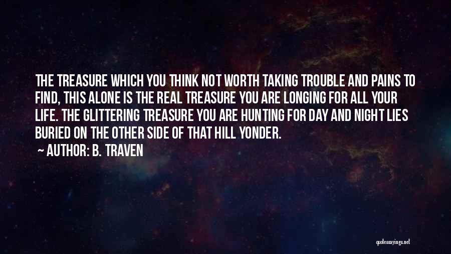 B. Traven Quotes: The Treasure Which You Think Not Worth Taking Trouble And Pains To Find, This Alone Is The Real Treasure You