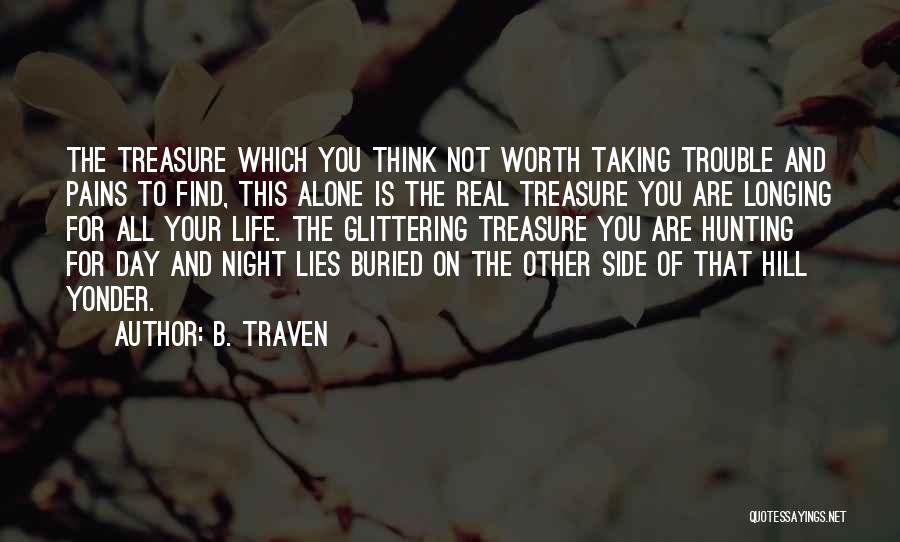 B. Traven Quotes: The Treasure Which You Think Not Worth Taking Trouble And Pains To Find, This Alone Is The Real Treasure You