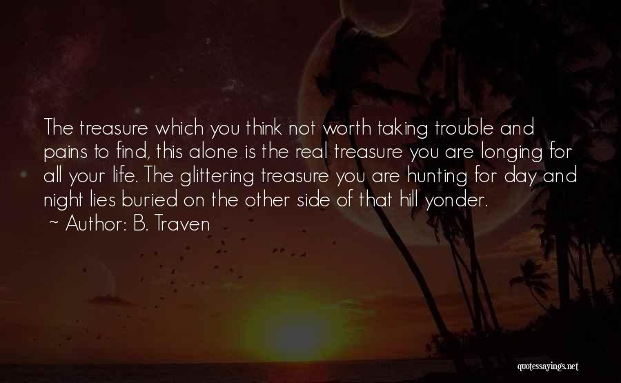B. Traven Quotes: The Treasure Which You Think Not Worth Taking Trouble And Pains To Find, This Alone Is The Real Treasure You