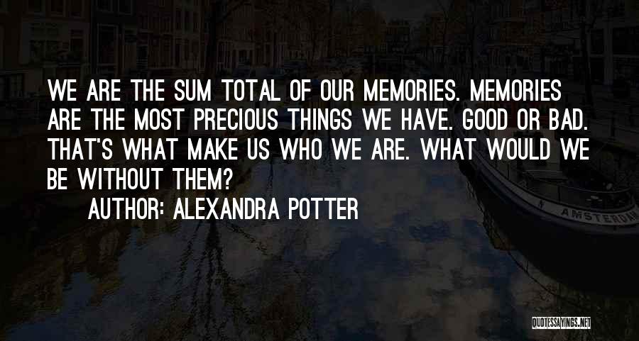 Alexandra Potter Quotes: We Are The Sum Total Of Our Memories. Memories Are The Most Precious Things We Have. Good Or Bad. That's