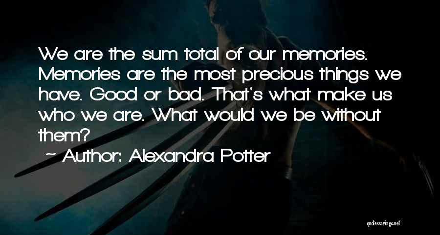 Alexandra Potter Quotes: We Are The Sum Total Of Our Memories. Memories Are The Most Precious Things We Have. Good Or Bad. That's