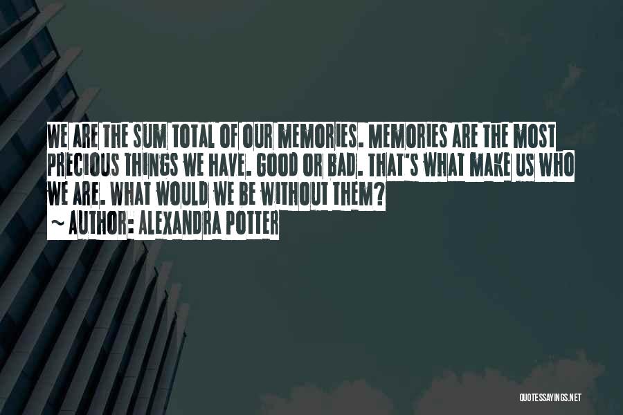 Alexandra Potter Quotes: We Are The Sum Total Of Our Memories. Memories Are The Most Precious Things We Have. Good Or Bad. That's