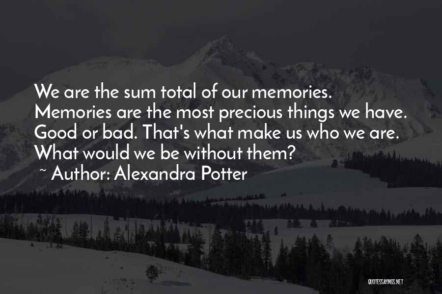 Alexandra Potter Quotes: We Are The Sum Total Of Our Memories. Memories Are The Most Precious Things We Have. Good Or Bad. That's