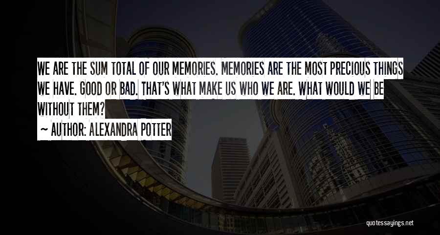 Alexandra Potter Quotes: We Are The Sum Total Of Our Memories. Memories Are The Most Precious Things We Have. Good Or Bad. That's