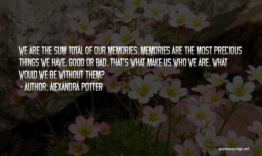 Alexandra Potter Quotes: We Are The Sum Total Of Our Memories. Memories Are The Most Precious Things We Have. Good Or Bad. That's