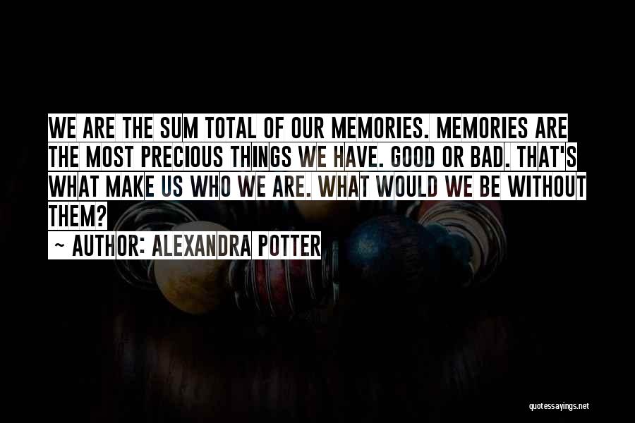 Alexandra Potter Quotes: We Are The Sum Total Of Our Memories. Memories Are The Most Precious Things We Have. Good Or Bad. That's