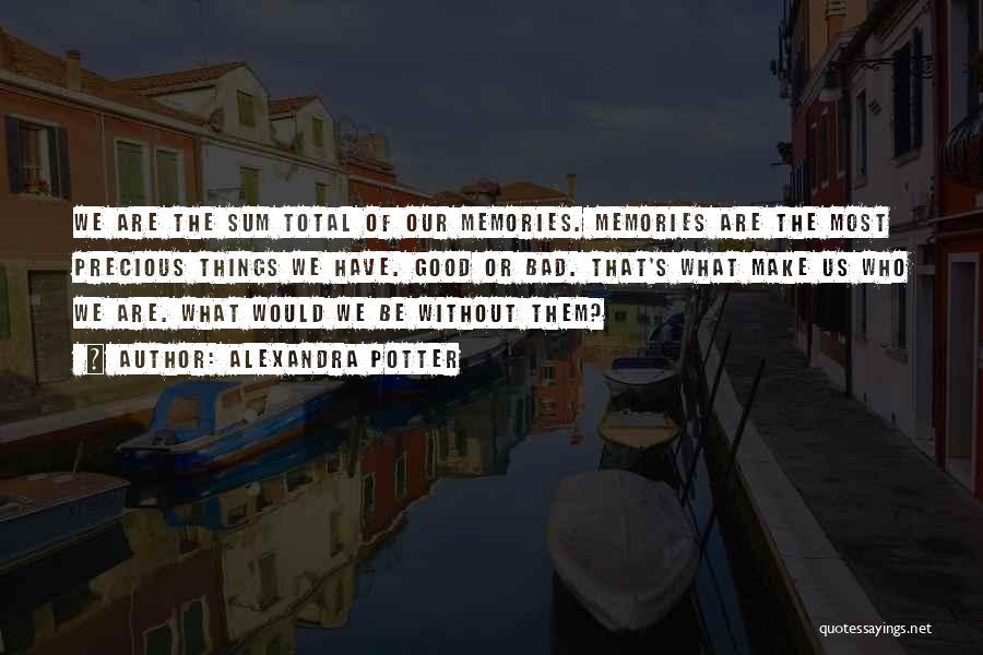 Alexandra Potter Quotes: We Are The Sum Total Of Our Memories. Memories Are The Most Precious Things We Have. Good Or Bad. That's