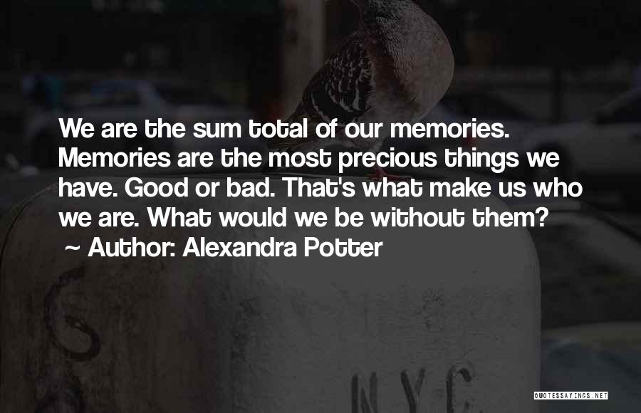 Alexandra Potter Quotes: We Are The Sum Total Of Our Memories. Memories Are The Most Precious Things We Have. Good Or Bad. That's