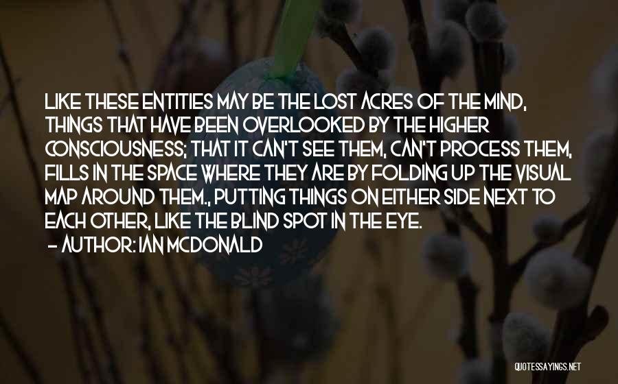 Ian McDonald Quotes: Like These Entities May Be The Lost Acres Of The Mind, Things That Have Been Overlooked By The Higher Consciousness;