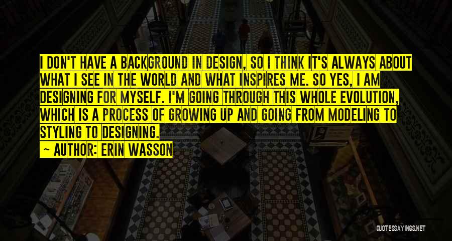 Erin Wasson Quotes: I Don't Have A Background In Design, So I Think It's Always About What I See In The World And