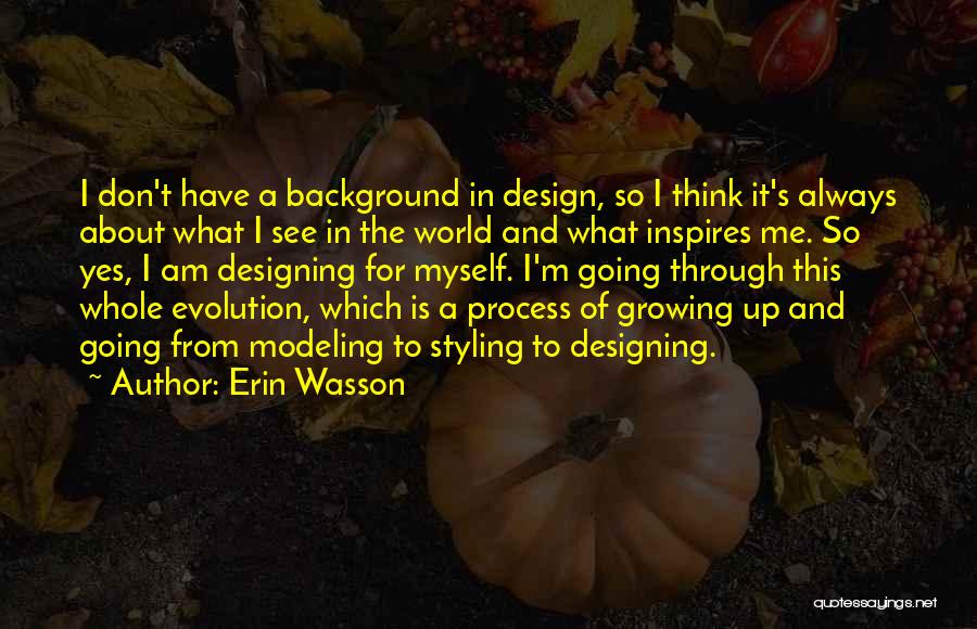 Erin Wasson Quotes: I Don't Have A Background In Design, So I Think It's Always About What I See In The World And