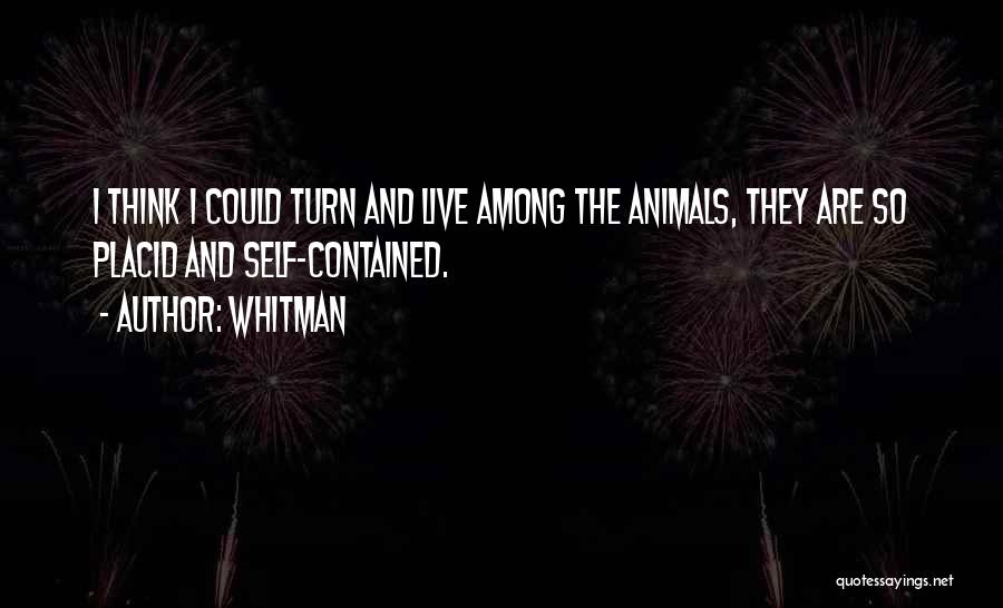 Whitman Quotes: I Think I Could Turn And Live Among The Animals, They Are So Placid And Self-contained.