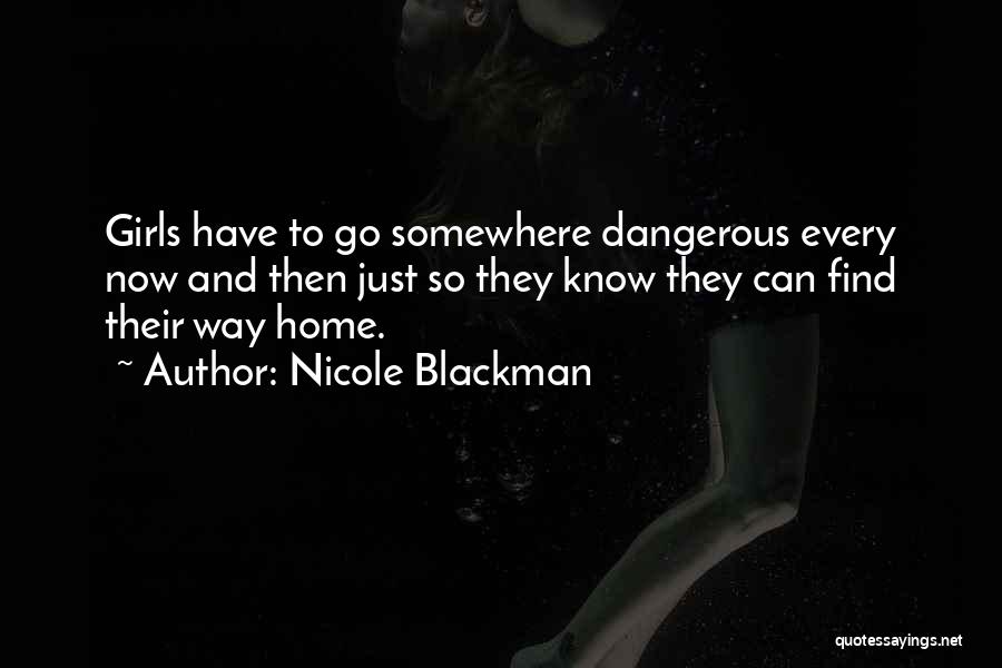 Nicole Blackman Quotes: Girls Have To Go Somewhere Dangerous Every Now And Then Just So They Know They Can Find Their Way Home.