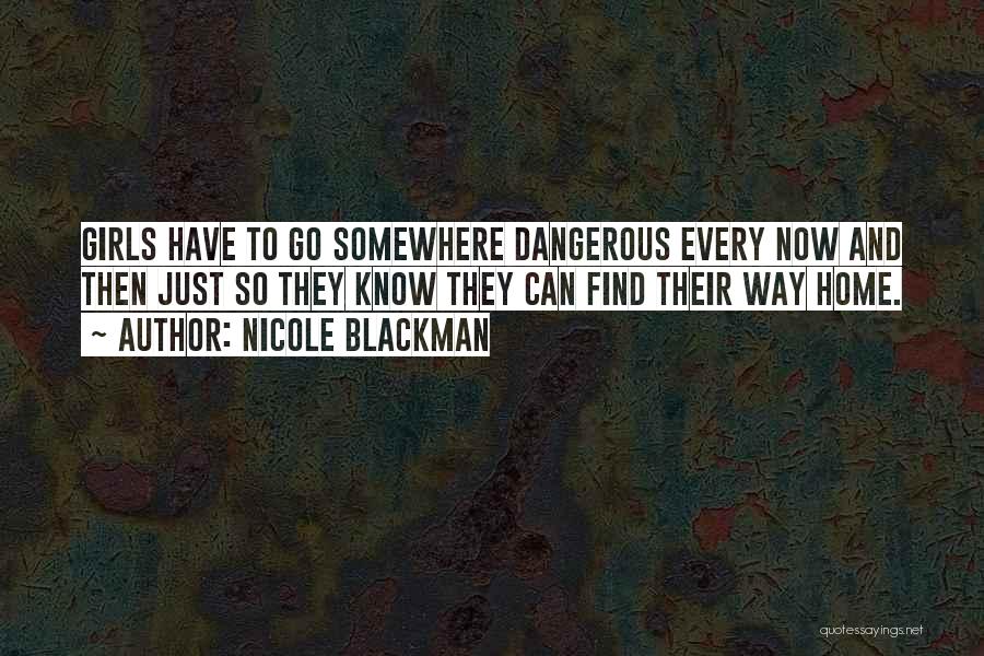 Nicole Blackman Quotes: Girls Have To Go Somewhere Dangerous Every Now And Then Just So They Know They Can Find Their Way Home.