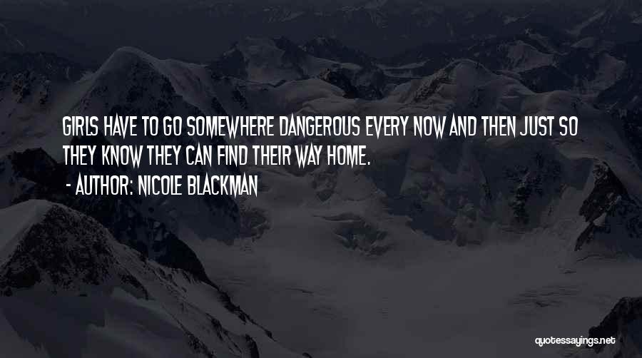 Nicole Blackman Quotes: Girls Have To Go Somewhere Dangerous Every Now And Then Just So They Know They Can Find Their Way Home.