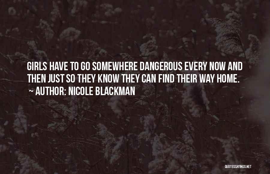 Nicole Blackman Quotes: Girls Have To Go Somewhere Dangerous Every Now And Then Just So They Know They Can Find Their Way Home.