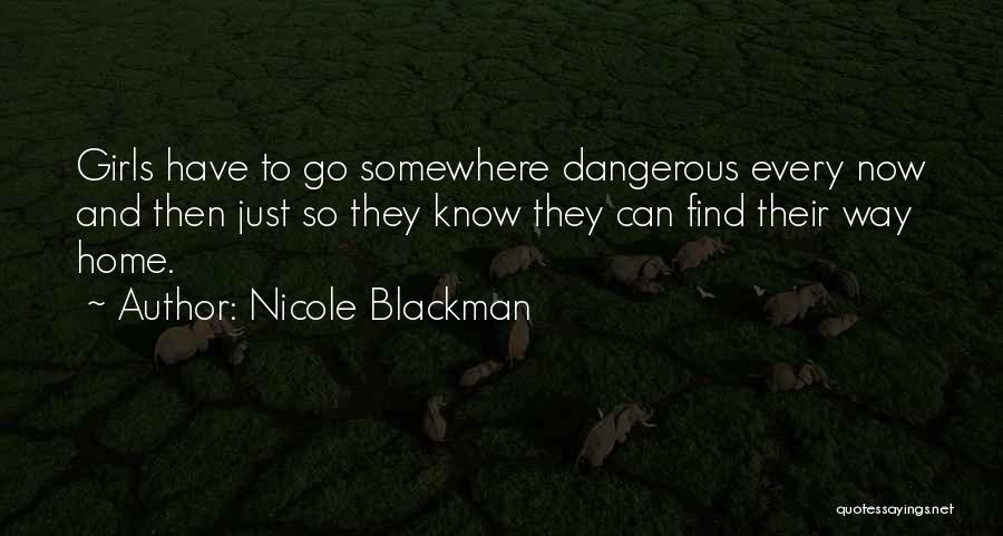 Nicole Blackman Quotes: Girls Have To Go Somewhere Dangerous Every Now And Then Just So They Know They Can Find Their Way Home.