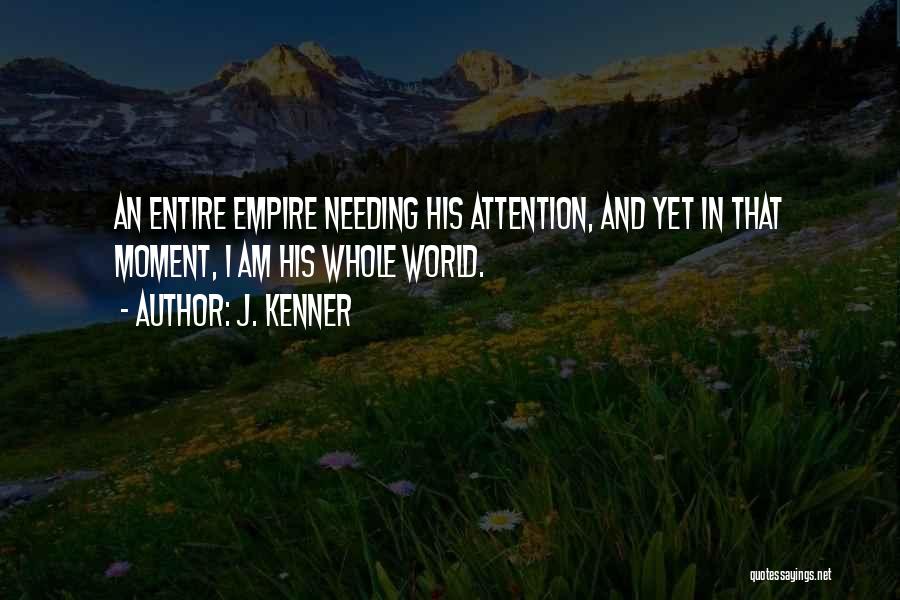 J. Kenner Quotes: An Entire Empire Needing His Attention, And Yet In That Moment, I Am His Whole World.