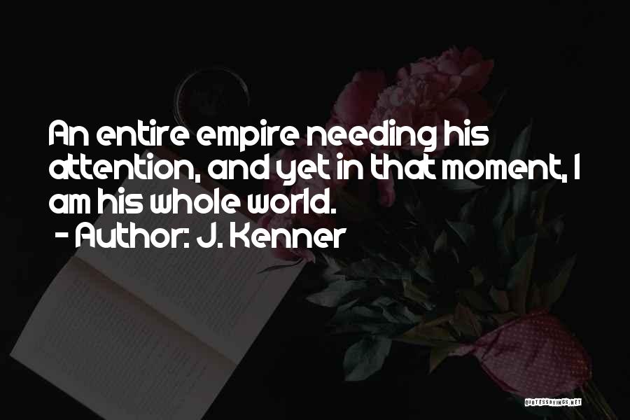 J. Kenner Quotes: An Entire Empire Needing His Attention, And Yet In That Moment, I Am His Whole World.