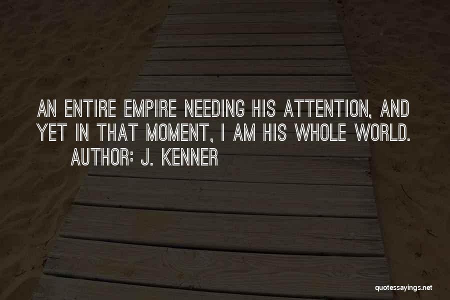 J. Kenner Quotes: An Entire Empire Needing His Attention, And Yet In That Moment, I Am His Whole World.