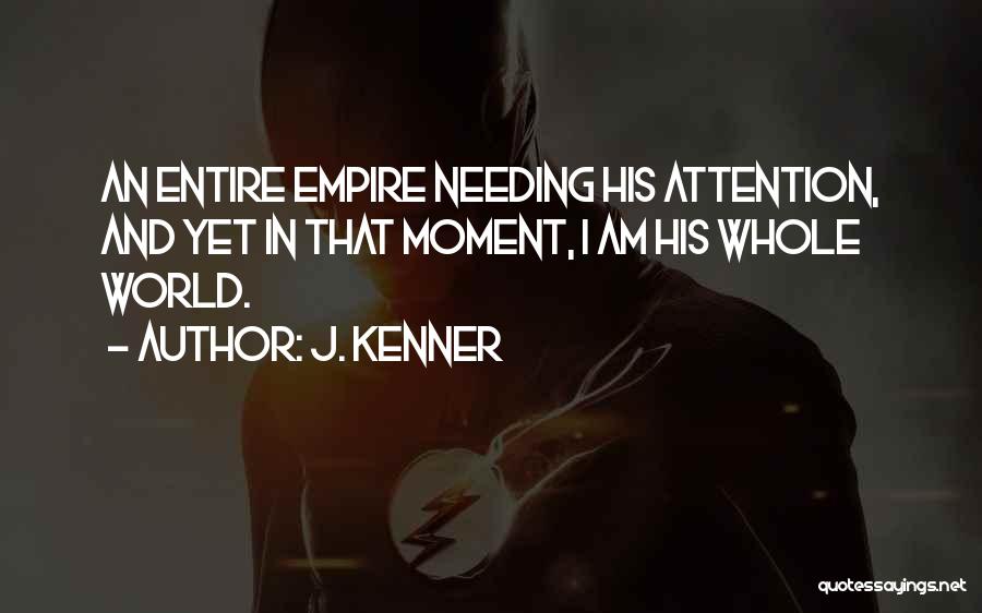 J. Kenner Quotes: An Entire Empire Needing His Attention, And Yet In That Moment, I Am His Whole World.