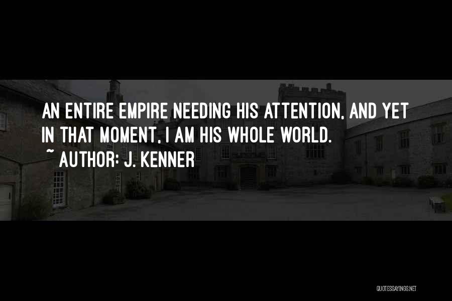 J. Kenner Quotes: An Entire Empire Needing His Attention, And Yet In That Moment, I Am His Whole World.