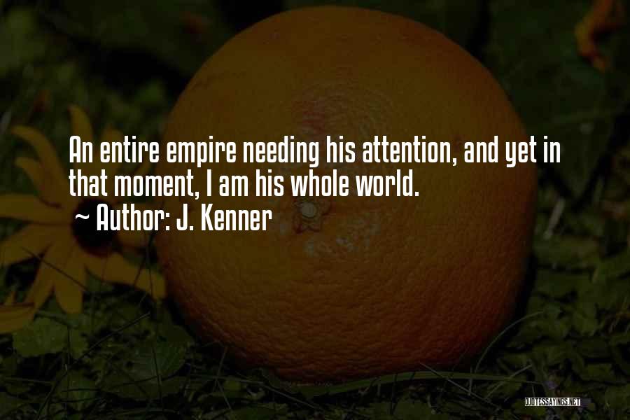 J. Kenner Quotes: An Entire Empire Needing His Attention, And Yet In That Moment, I Am His Whole World.